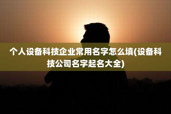 个人设备科技企业常用名字怎么填(设备科技公司名字起名大全)