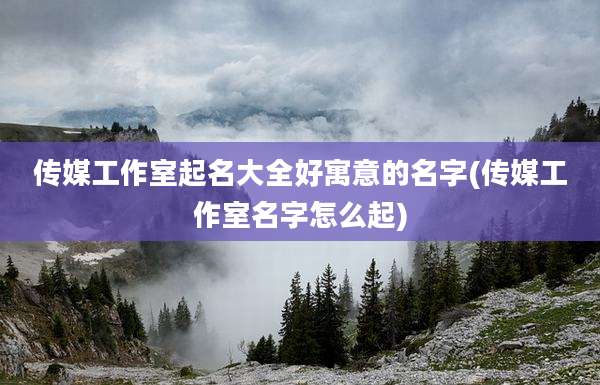 传媒工作室起名大全好寓意的名字(传媒工作室名字怎么起)