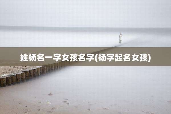 姓杨名一字女孩名字(扬字起名女孩)