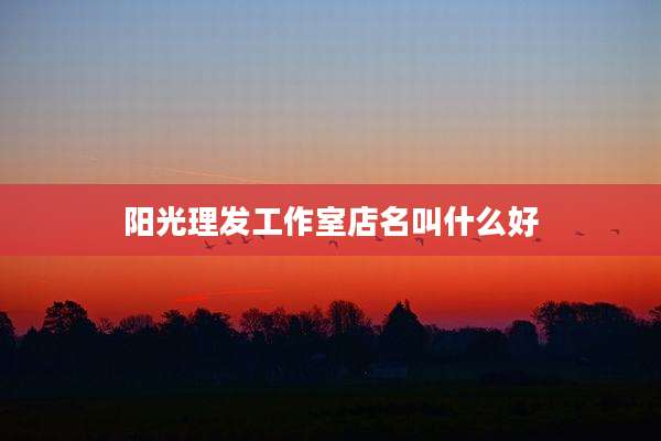 阳光理发工作室店名叫什么好