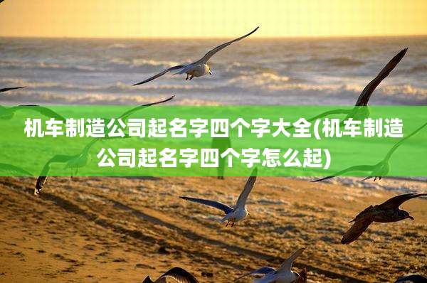 机车制造公司起名字四个字大全(机车制造公司起名字四个字怎么起)