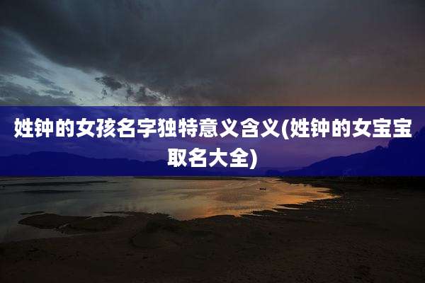 姓钟的女孩名字独特意义含义(姓钟的女宝宝取名大全)
