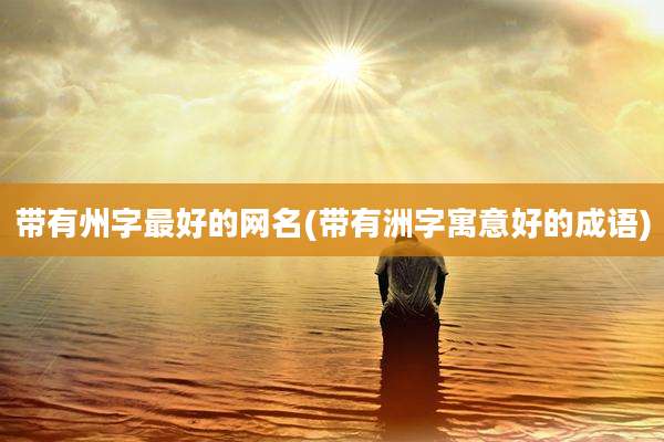 带有州字最好的网名(带有洲字寓意好的成语)