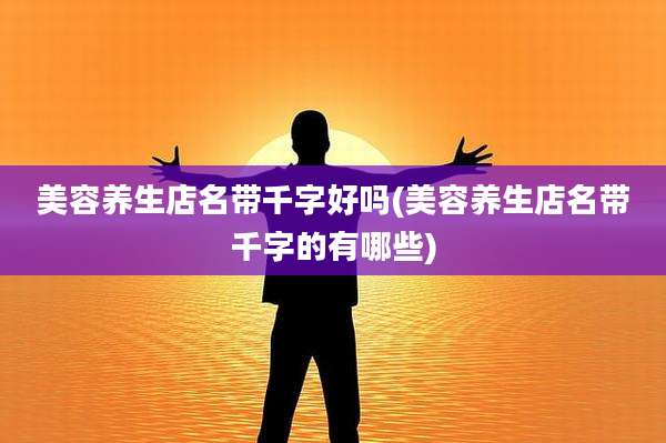 美容养生店名带千字好吗(美容养生店名带千字的有哪些)