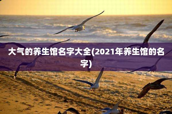 大气的养生馆名字大全(2021年养生馆的名字)