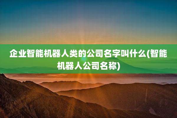企业智能机器人类的公司名字叫什么(智能机器人公司名称)