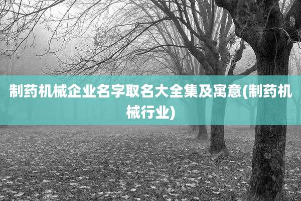 制药机械企业名字取名大全集及寓意(制药机械行业)