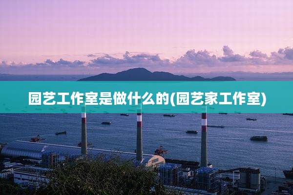 园艺工作室是做什么的(园艺家工作室)