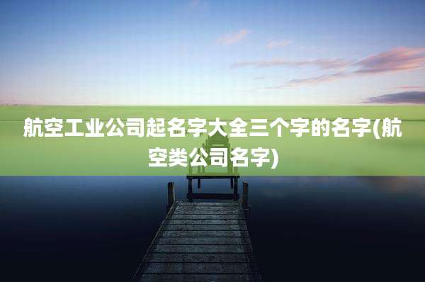 航空工业公司起名字大全三个字的名字(航空类公司名字)