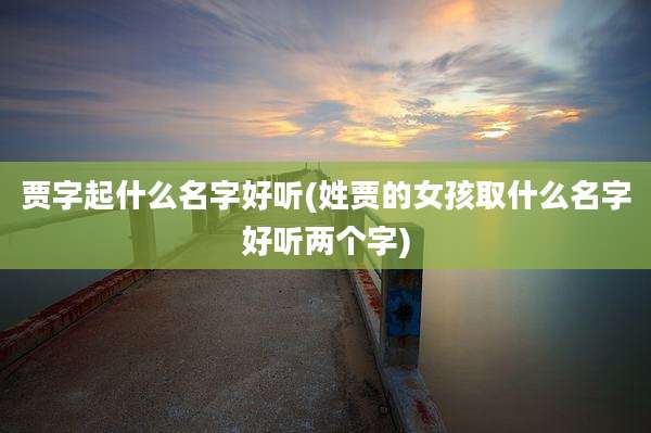 贾字起什么名字好听(姓贾的女孩取什么名字好听两个字)