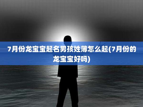 7月份龙宝宝起名男孩姓薄怎么起(7月份的龙宝宝好吗)