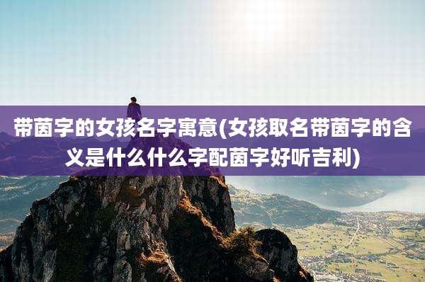 带茵字的女孩名字寓意(女孩取名带茵字的含义是什么什么字配茵字好听吉利)