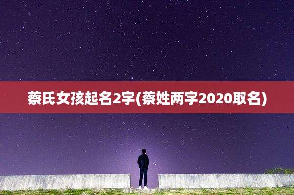 蔡氏女孩起名2字(蔡姓两字2020取名)