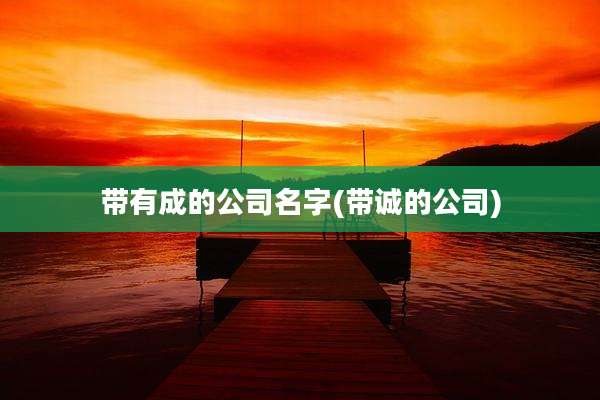 带有成的公司名字(带诚的公司)
