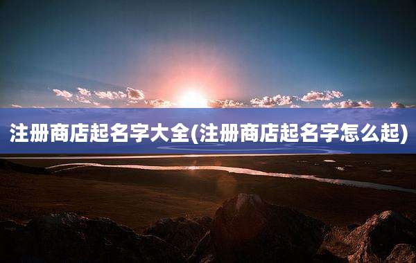 注册商店起名字大全(注册商店起名字怎么起)