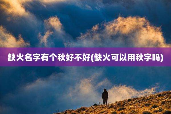 缺火名字有个秋好不好(缺火可以用秋字吗)
