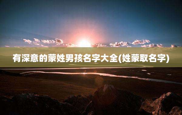 有深意的蒙姓男孩名字大全(姓蒙取名字)