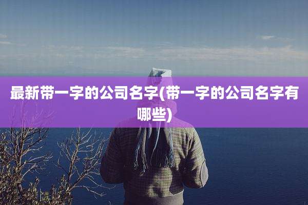 最新带一字的公司名字(带一字的公司名字有哪些)