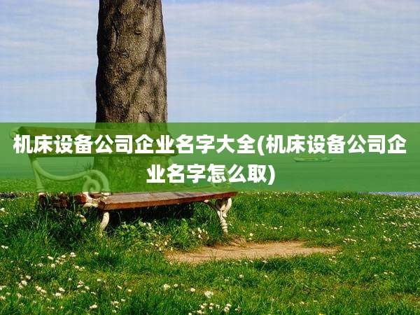机床设备公司企业名字大全(机床设备公司企业名字怎么取)