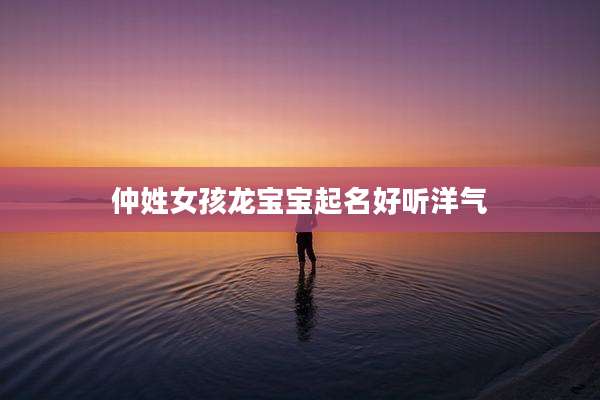 仲姓女孩龙宝宝起名好听洋气