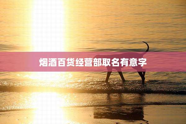 烟酒百货经营部取名有意字