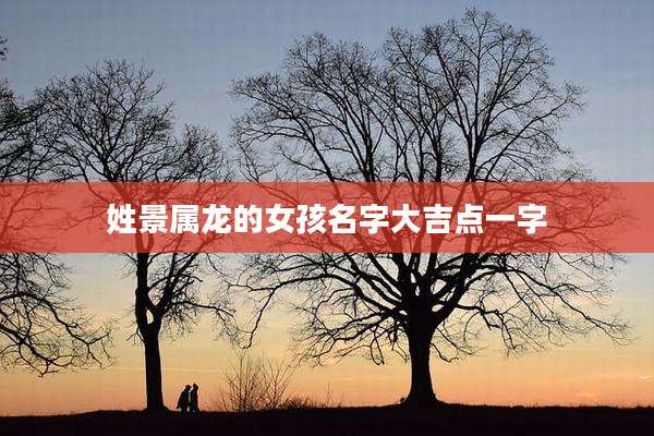 姓景属龙的女孩名字大吉点一字