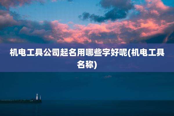 机电工具公司起名用哪些字好呢(机电工具名称)