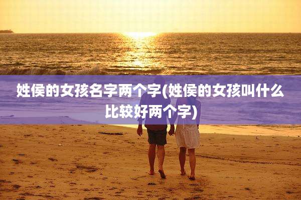 姓侯的女孩名字两个字(姓侯的女孩叫什么比较好两个字)