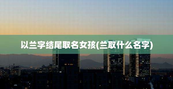 以兰字结尾取名女孩(兰取什么名字)