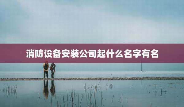 消防设备安装公司起什么名字有名