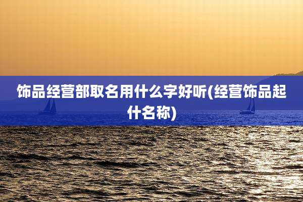饰品经营部取名用什么字好听(经营饰品起什名称)