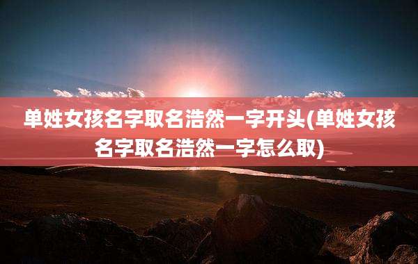 单姓女孩名字取名浩然一字开头(单姓女孩名字取名浩然一字怎么取)