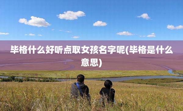 毕格什么好听点取女孩名字呢(毕格是什么意思)