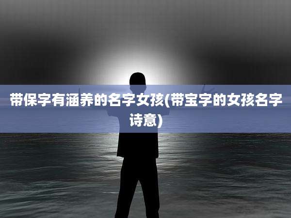 带保字有涵养的名字女孩(带宝字的女孩名字诗意)
