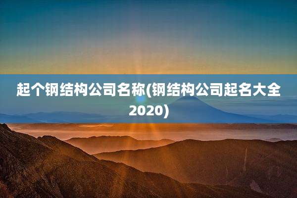 起个钢结构公司名称(钢结构公司起名大全2020)