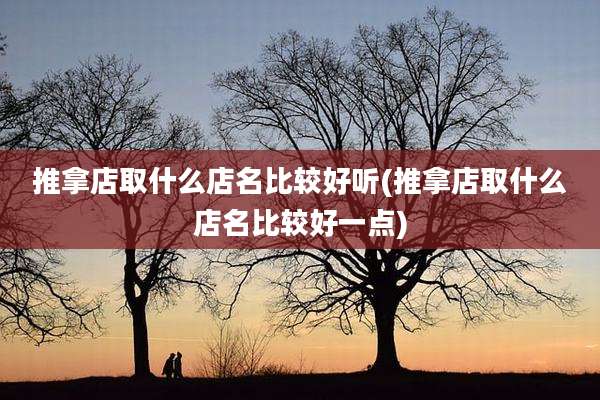 推拿店取什么店名比较好听(推拿店取什么店名比较好一点)