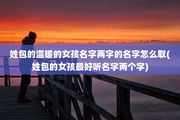 姓包的温暖的女孩名字两字的名字怎么取(姓包的女孩最好听名字两个字)