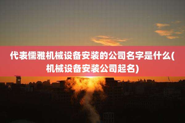 代表儒雅机械设备安装的公司名字是什么(机械设备安装公司起名)