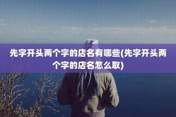 先字开头两个字的店名有哪些(先字开头两个字的店名怎么取)