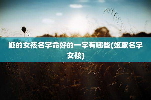姬的女孩名字命好的一字有哪些(姬取名字女孩)