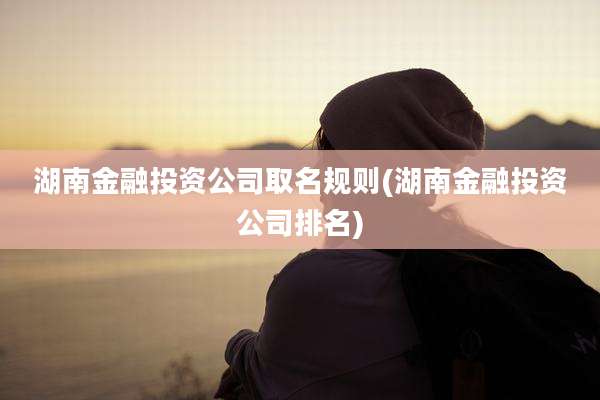 湖南金融投资公司取名规则(湖南金融投资公司排名)
