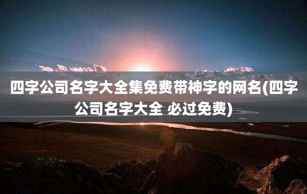 四字公司名字大全集免费带神字的网名(四字公司名字大全 必过免费)