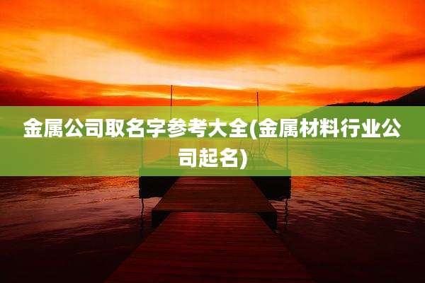 金属公司取名字参考大全(金属材料行业公司起名)