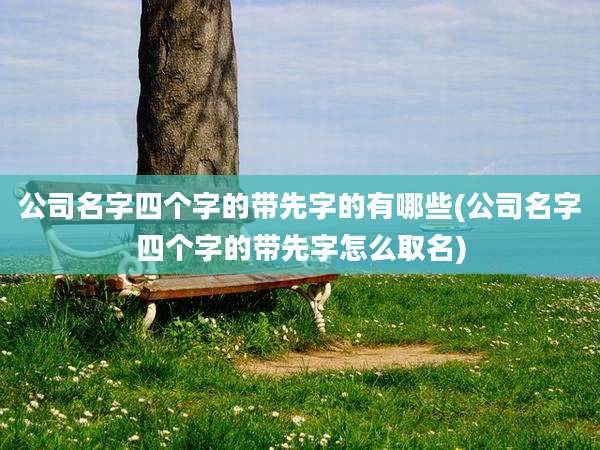 公司名字四个字的带先字的有哪些(公司名字四个字的带先字怎么取名)