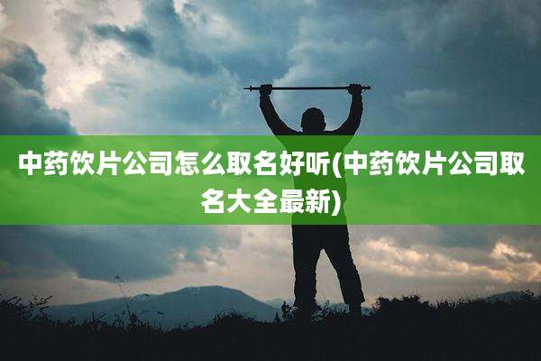 中药饮片公司怎么取名好听(中药饮片公司取名大全最新)