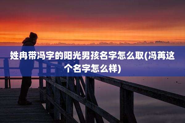 姓冉带冯字的阳光男孩名字怎么取(冯苒这个名字怎么样)