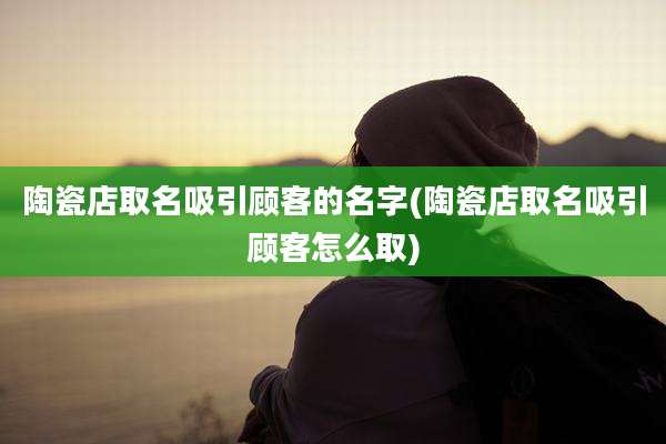 陶瓷店取名吸引顾客的名字(陶瓷店取名吸引顾客怎么取)