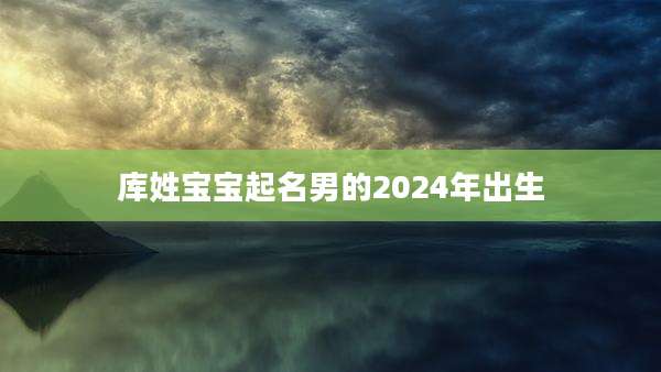 库姓宝宝起名男的2024年出生
