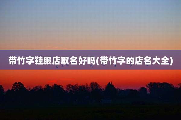 带竹字鞋服店取名好吗(带竹字的店名大全)