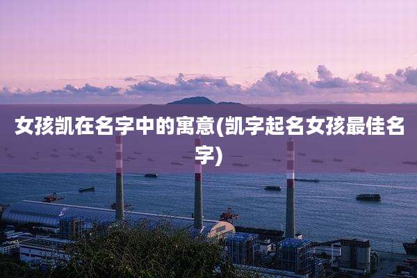 女孩凯在名字中的寓意(凯字起名女孩最佳名字)